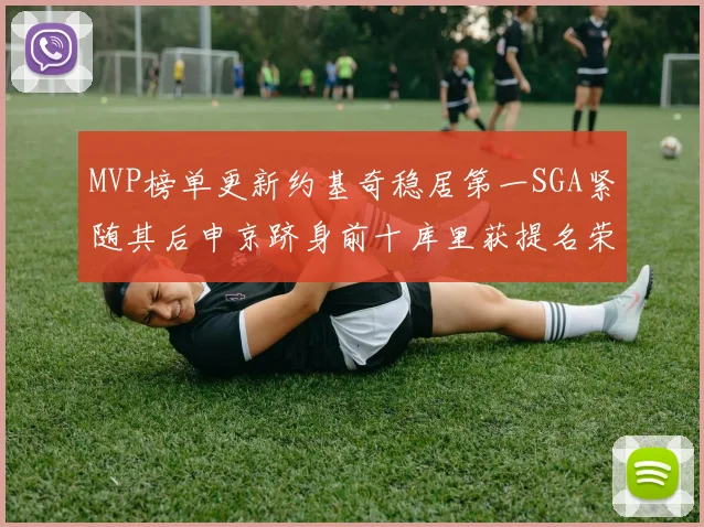 MVP榜单更新约基奇稳居第一SGA紧随其后申京跻身前十库里获提名荣耀
