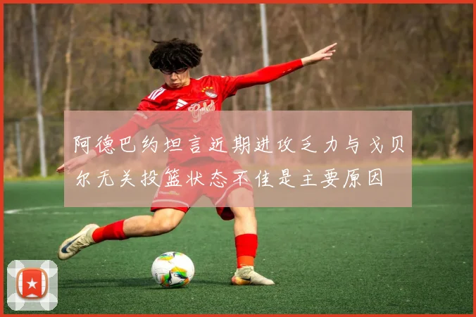 阿德巴约坦言近期进攻乏力与戈贝尔无关投篮状态不佳是主要原因