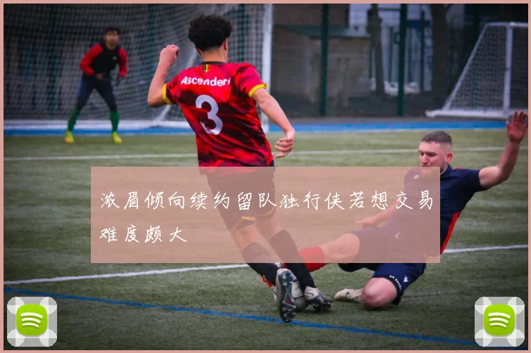 浓眉倾向续约留队独行侠若想交易难度颇大