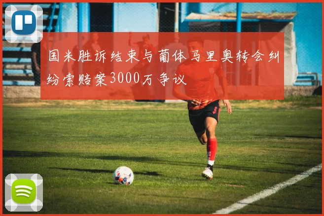 国米胜诉结束与葡体马里奥转会纠纷索赔案3000万争议