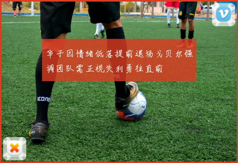 华子因情绪低落提前退场戈贝尔强调团队需正视失利勇往直前
