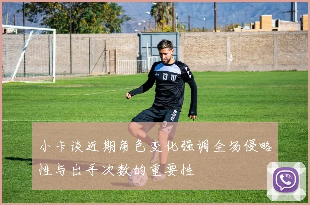 小卡谈近期角色变化强调全场侵略性与出手次数的重要性