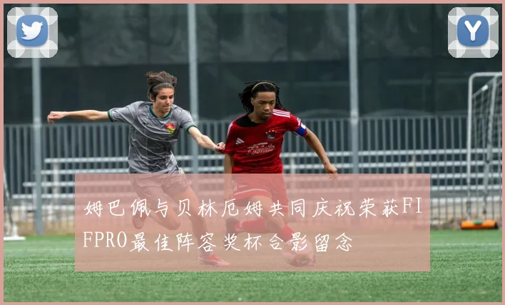 姆巴佩与贝林厄姆共同庆祝荣获FIFPRO最佳阵容奖杯合影留念