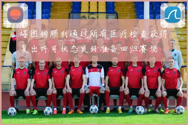 塔图姆顺利通过所有医疗检查获得复出许可状态良好准备回归赛场