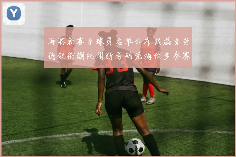海港新赛季球员名单公布武磊克劳德领衔蒯纪闻新号码无梅伦多参赛