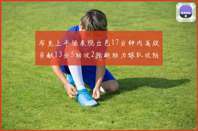 布克上半场表现出色17分钟内高效贡献13分5助攻2抢断助力球队攻防两端