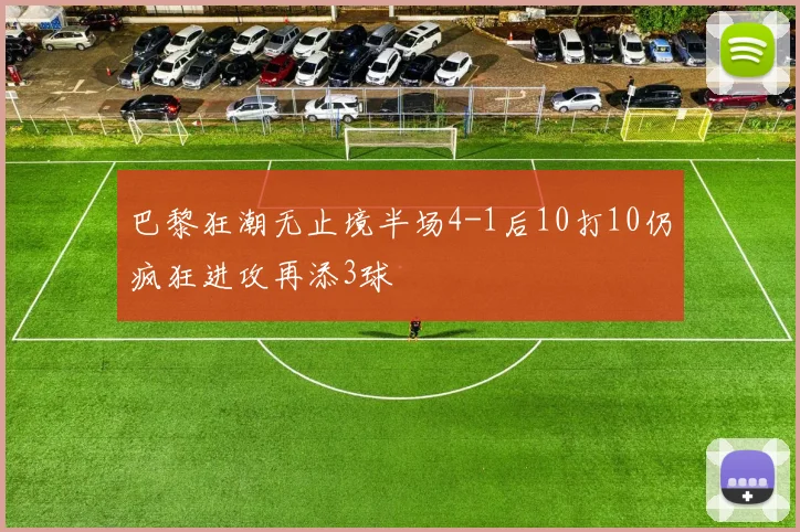 巴黎狂潮无止境半场4-1后10打10仍疯狂进攻再添3球