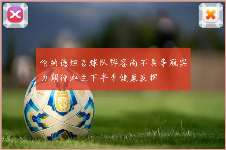 伦纳德坦言球队阵容尚不具争冠实力期待加兰下半季健康发挥
