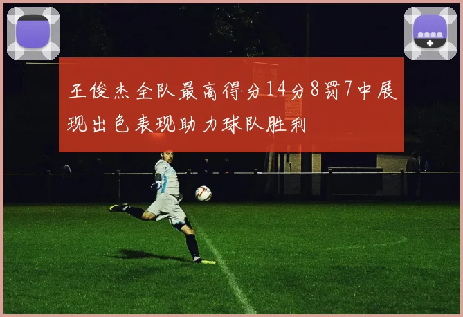 王俊杰全队最高得分14分8罚7中展现出色表现助力球队胜利