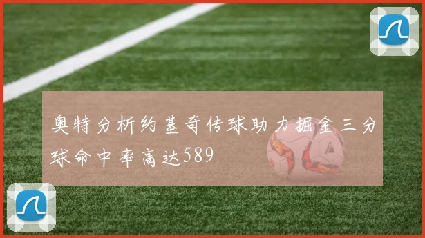 奥特分析约基奇传球助力掘金三分球命中率高达589