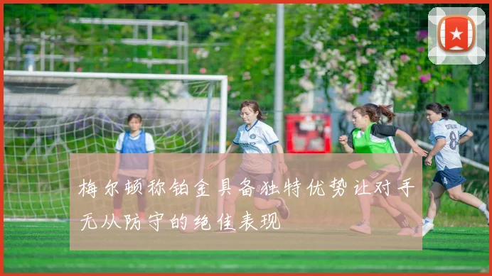 梅尔顿称铂金具备独特优势让对手无从防守的绝佳表现
