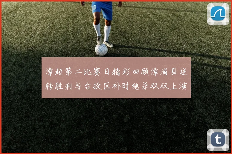 漳超第二比赛日精彩回顾漳浦县逆转胜利与台投区补时绝杀双双上演