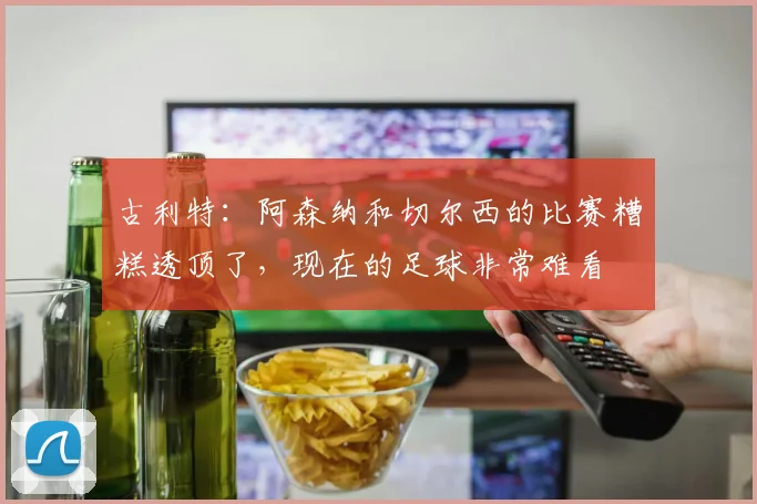 古利特：阿森纳和切尔西的比赛糟糕透顶了，现在的足球非常难看