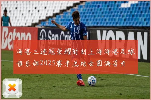 海港三连冠荣耀时刻上海海港足球俱乐部2025赛季总结会圆满召开