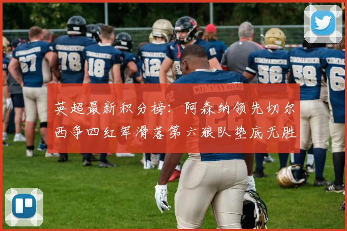 英超最新积分榜：阿森纳领先切尔西争四红军滑落第六狼队垫底无胜绩