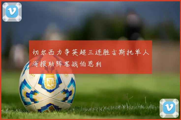 切尔西力争英超三连胜古斯托单人海报助阵客战伯恩利