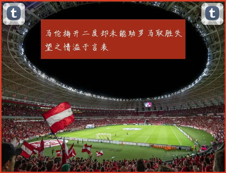 马伦梅开二度却未能助罗马取胜失望之情溢于言表