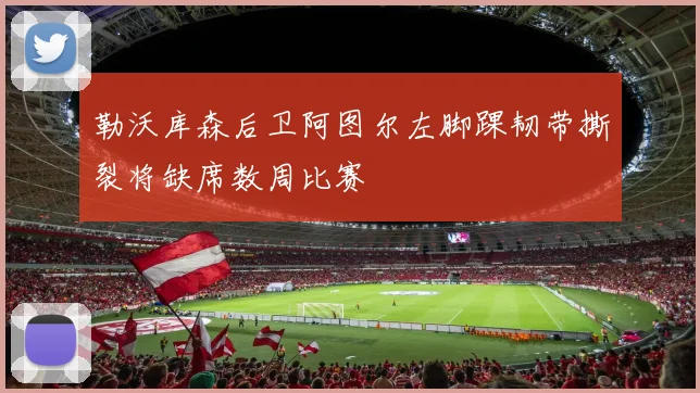 勒沃库森后卫阿图尔左脚踝韧带撕裂将缺席数周比赛