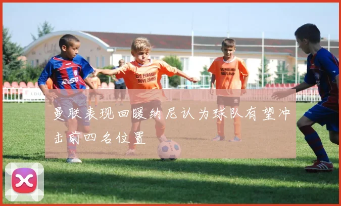 曼联表现回暖纳尼认为球队有望冲击前四名位置