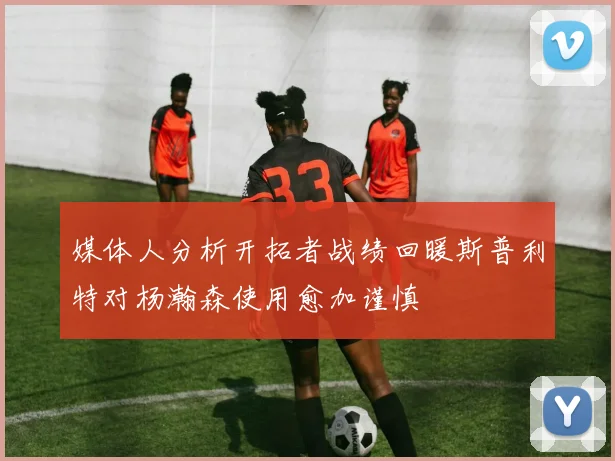 媒体人分析开拓者战绩回暖斯普利特对杨瀚森使用愈加谨慎