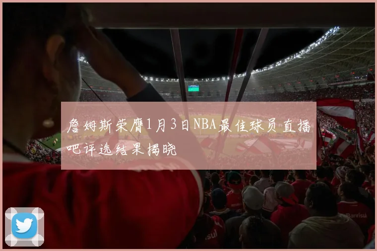 詹姆斯荣膺1月3日NBA最佳球员直播吧评选结果揭晓