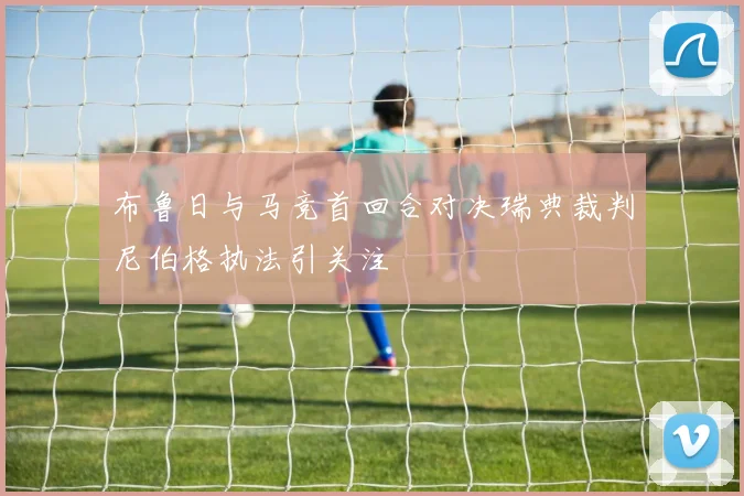 布鲁日与马竞首回合对决瑞典裁判尼伯格执法引关注