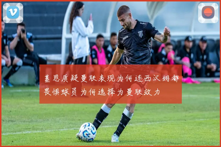 基恩质疑曼联表现为何连西汉姆都畏惧球员为何选择为曼联效力