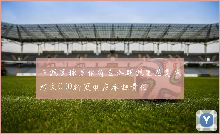 卡佩罗称马伦符合加斯佩里尼需求尤文CEO科莫利应承担责任