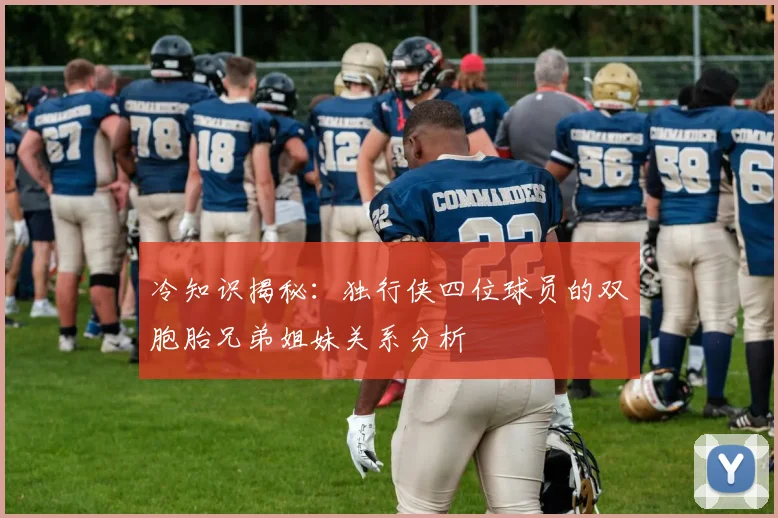 冷知识揭秘：独行侠四位球员的双胞胎兄弟姐妹关系分析