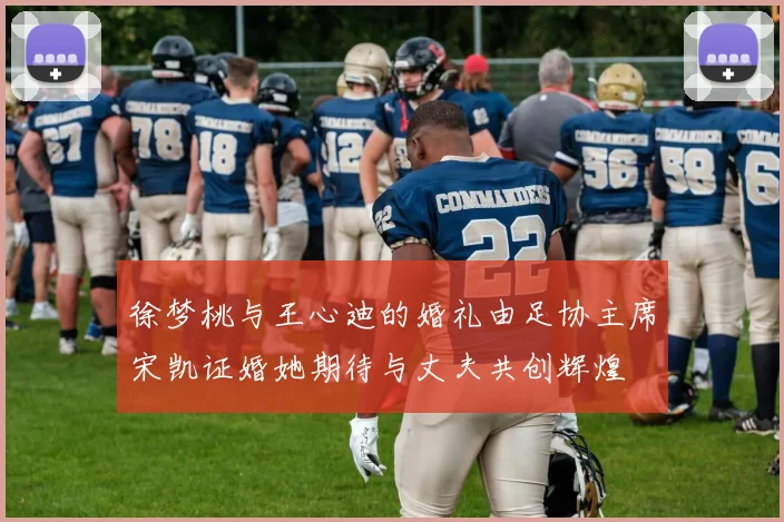 徐梦桃与王心迪的婚礼由足协主席宋凯证婚她期待与丈夫共创辉煌