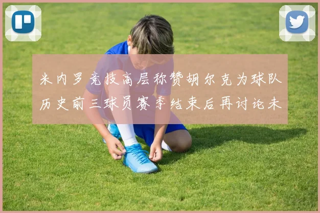 米内罗竞技高层称赞胡尔克为球队历史前三球员赛季结束后再讨论未来计划