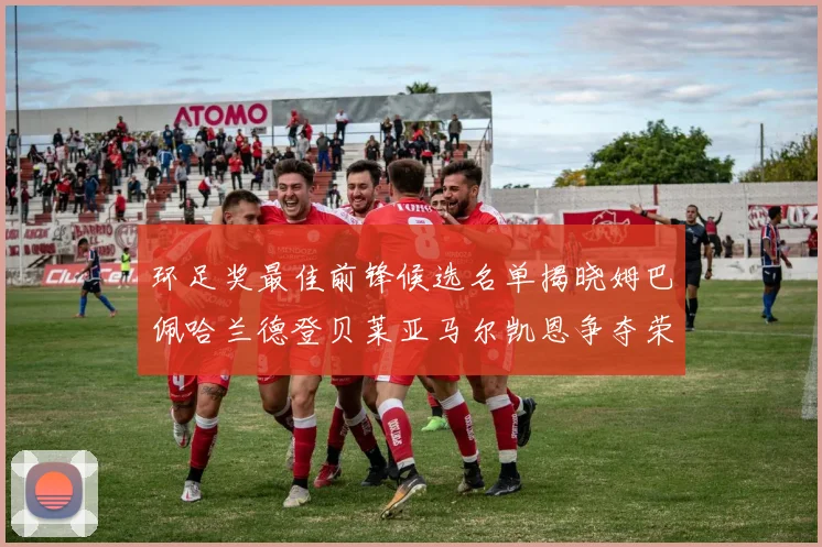 环足奖最佳前锋候选名单揭晓姆巴佩哈兰德登贝莱亚马尔凯恩争夺荣誉