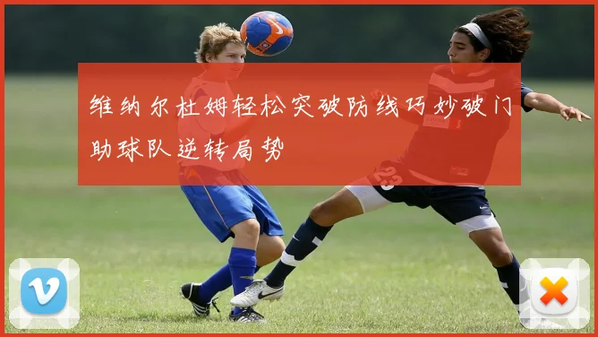 维纳尔杜姆轻松突破防线巧妙破门助球队逆转局势