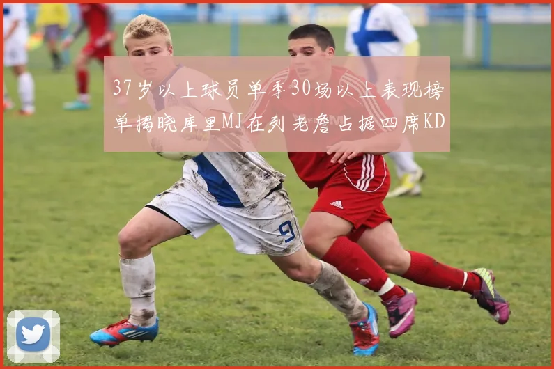37岁以上球员单季30场以上表现榜单揭晓库里MJ在列老詹占据四席KD今年能否登顶