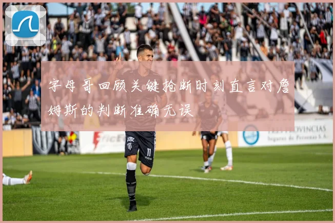 字母哥回顾关键抢断时刻直言对詹姆斯的判断准确无误