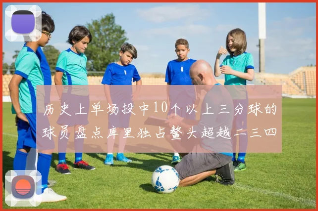 历史上单场投中10个以上三分球的球员盘点库里独占鳌头超越二三四名总和