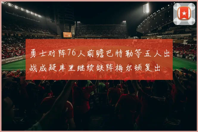 勇士对阵76人前瞻巴特勒等五人出战成疑库里继续缺阵梅尔顿复出