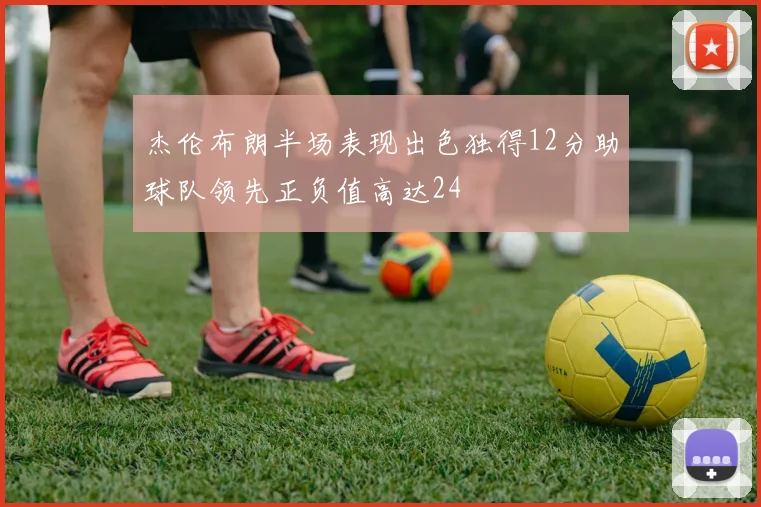 杰伦布朗半场表现出色独得12分助球队领先正负值高达24