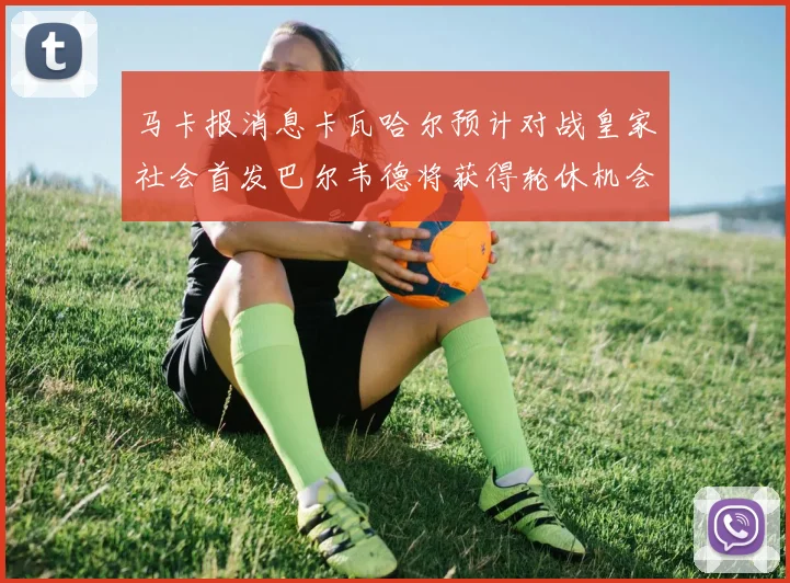 马卡报消息卡瓦哈尔预计对战皇家社会首发巴尔韦德将获得轮休机会