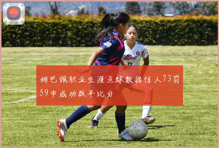 姆巴佩职业生涯点球数据惊人73罚59中成功扳平比分