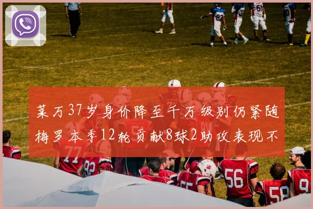莱万37岁身价降至千万级别仍紧随梅罗本季12轮贡献8球2助攻表现不俗